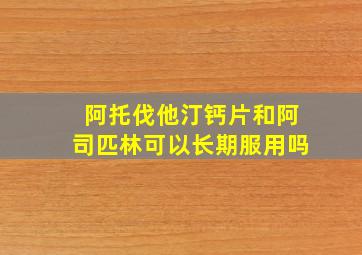 阿托伐他汀钙片和阿司匹林可以长期服用吗