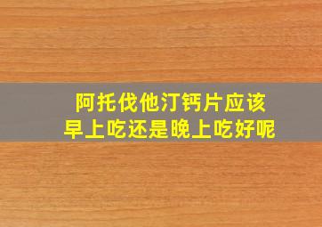 阿托伐他汀钙片应该早上吃还是晚上吃好呢