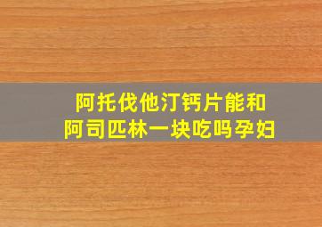 阿托伐他汀钙片能和阿司匹林一块吃吗孕妇