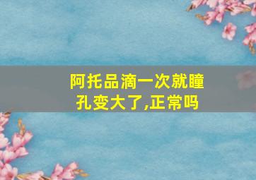 阿托品滴一次就瞳孔变大了,正常吗