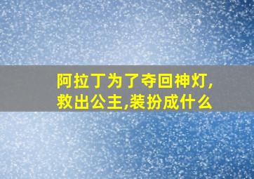 阿拉丁为了夺回神灯,救出公主,装扮成什么