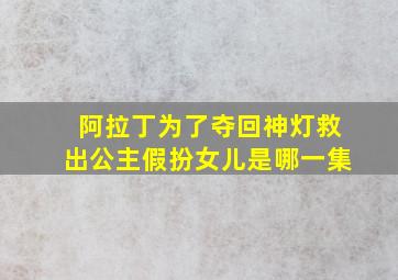 阿拉丁为了夺回神灯救出公主假扮女儿是哪一集