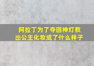 阿拉丁为了夺回神灯救出公主化妆成了什么样子