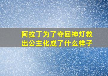 阿拉丁为了夺回神灯救出公主化成了什么样子