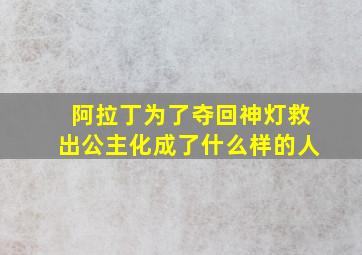 阿拉丁为了夺回神灯救出公主化成了什么样的人