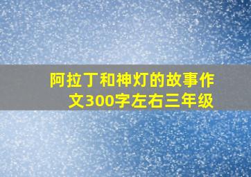 阿拉丁和神灯的故事作文300字左右三年级