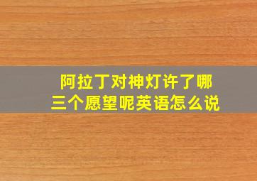 阿拉丁对神灯许了哪三个愿望呢英语怎么说