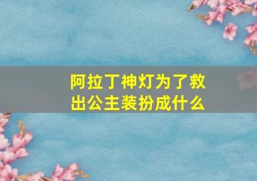 阿拉丁神灯为了救出公主装扮成什么