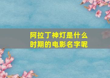 阿拉丁神灯是什么时期的电影名字呢