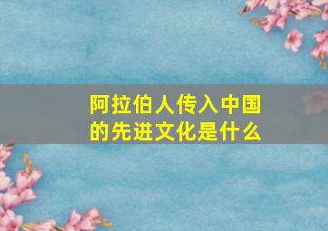 阿拉伯人传入中国的先进文化是什么