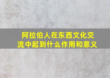 阿拉伯人在东西文化交流中起到什么作用和意义