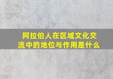 阿拉伯人在区域文化交流中的地位与作用是什么