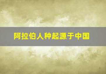 阿拉伯人种起源于中国