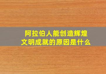 阿拉伯人能创造辉煌文明成就的原因是什么