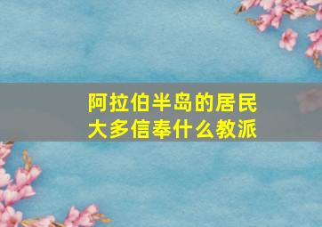 阿拉伯半岛的居民大多信奉什么教派