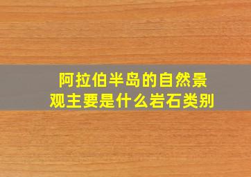 阿拉伯半岛的自然景观主要是什么岩石类别