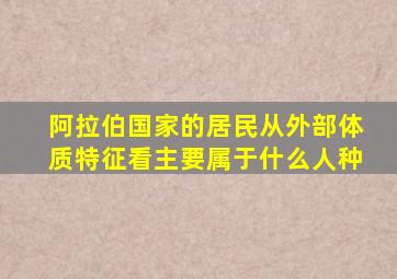 阿拉伯国家的居民从外部体质特征看主要属于什么人种