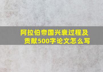 阿拉伯帝国兴衰过程及贡献500字论文怎么写