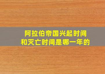 阿拉伯帝国兴起时间和灭亡时间是哪一年的