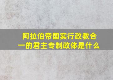 阿拉伯帝国实行政教合一的君主专制政体是什么