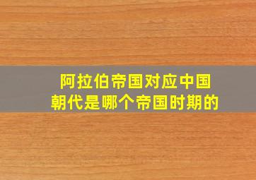 阿拉伯帝国对应中国朝代是哪个帝国时期的