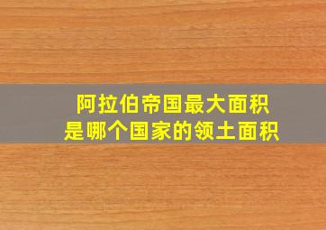 阿拉伯帝国最大面积是哪个国家的领土面积