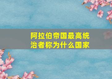 阿拉伯帝国最高统治者称为什么国家