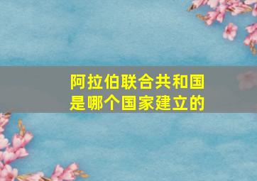 阿拉伯联合共和国是哪个国家建立的