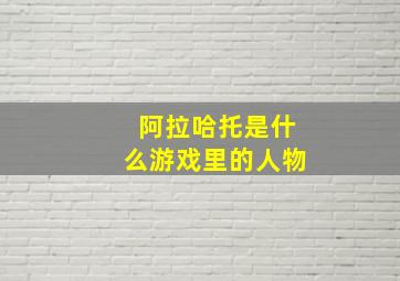 阿拉哈托是什么游戏里的人物