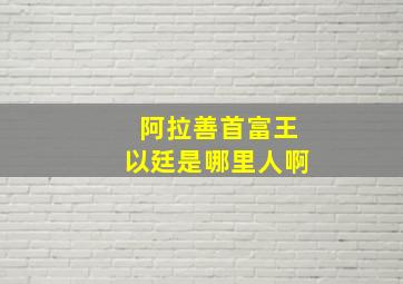 阿拉善首富王以廷是哪里人啊