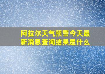 阿拉尔天气预警今天最新消息查询结果是什么