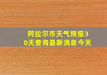 阿拉尔市天气预报30天查询最新消息今天