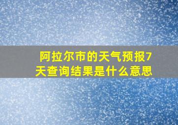 阿拉尔市的天气预报7天查询结果是什么意思