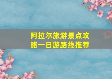 阿拉尔旅游景点攻略一日游路线推荐