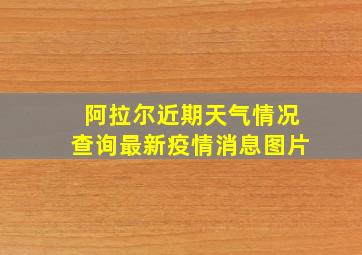 阿拉尔近期天气情况查询最新疫情消息图片