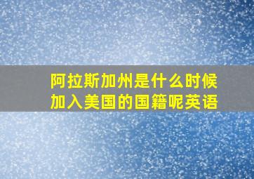 阿拉斯加州是什么时候加入美国的国籍呢英语