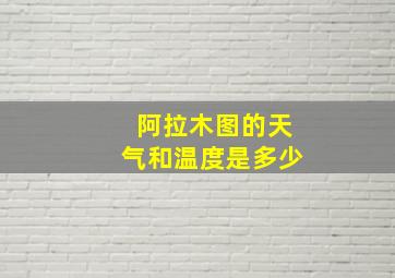 阿拉木图的天气和温度是多少