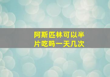 阿斯匹林可以半片吃吗一天几次