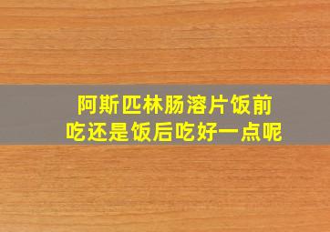 阿斯匹林肠溶片饭前吃还是饭后吃好一点呢