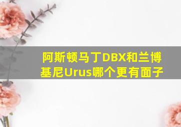 阿斯顿马丁DBX和兰博基尼Urus哪个更有面子