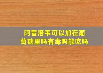 阿昔洛韦可以加在葡萄糖里吗有毒吗能吃吗