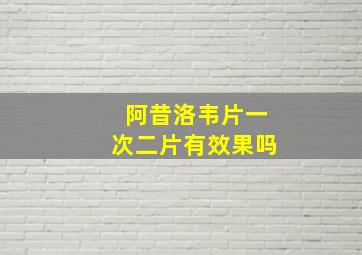 阿昔洛韦片一次二片有效果吗