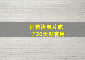 阿昔洛韦片吃了20天没有用