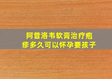 阿昔洛韦软膏治疗疱疹多久可以怀孕要孩子