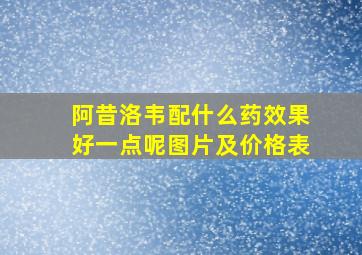 阿昔洛韦配什么药效果好一点呢图片及价格表