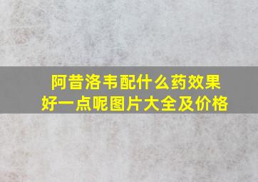 阿昔洛韦配什么药效果好一点呢图片大全及价格