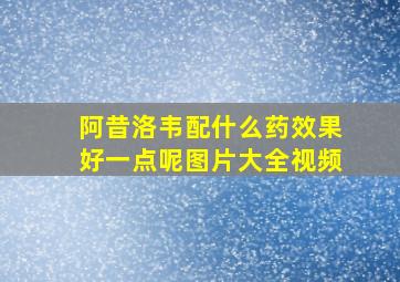 阿昔洛韦配什么药效果好一点呢图片大全视频