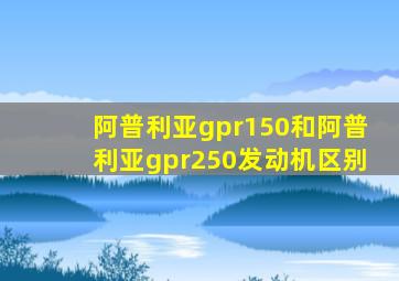 阿普利亚gpr150和阿普利亚gpr250发动机区别