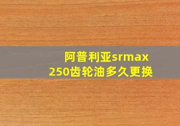 阿普利亚srmax250齿轮油多久更换