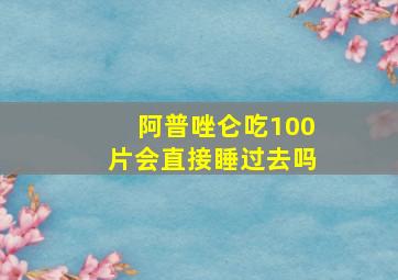 阿普唑仑吃100片会直接睡过去吗